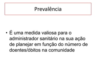 Prevalência
• É uma medida valiosa para o
administrador sanitário na sua ação
de planejar em função do número de
doentes/óbitos na comunidade
 
