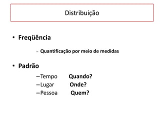 Distribuição
• Freqüência
– Quantificação por meio de medidas
• Padrão
–Tempo Quando?
–Lugar Onde?
–Pessoa Quem?
 