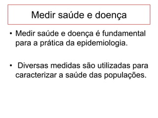 Medir saúde e doença
• Medir saúde e doença é fundamental
para a prática da epidemiologia.
• Diversas medidas são utilizadas para
caracterizar a saúde das populações.
 