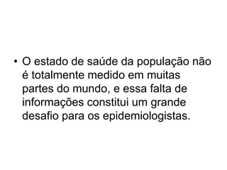 • O estado de saúde da população não
é totalmente medido em muitas
partes do mundo, e essa falta de
informações constitui um grande
desafio para os epidemiologistas.
 