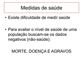 Medidas de saúde
• Existe dificuldade de medir saúde
• Para avaliar o nível de saúde de uma
população buscam-se os dados
negativos (não-saúde):
MORTE, DOENÇA E AGRAVOS
 