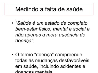 Medindo a falta de saúde
• “Saúde é um estado de completo
bem-estar físico, mental e social e
não apenas a mera ausência de
doença”.
• O termo “doença” compreende
todas as mudanças desfavoráveis
em saúde, incluindo acidentes e
 