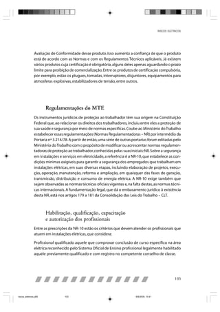 RISCOS ELÉTRICOS




                Avaliação de Conformidade desse produto. Isso aumenta a confiança de que o produto
                está de acordo com as Normas e com os Regulamentos Técnicos aplicáveis. Já existem
                vários produtos cuja certificação é obrigatória, alguns deles apenas aguardando o prazo
                limite para proibição de comercialização. Entre os produtos de certificação compulsória,
                por exemplo, estão os plugues, tomadas, interruptores, disjuntores, equipamentos para
                atmosferas explosivas, estabilizadores de tensão, entre outros.




                       Regulamentações do MTE
                Os instrumentos jurídicos de proteção ao trabalhador têm sua origem na Constituição
                Federal que, ao relacionar os direitos dos trabalhadores, incluiu entre eles a proteção de
                sua saúde e segurança por meio de normas específicas. Coube ao Ministério do Trabalho
                estabelecer essas regulamentações (Normas Regulamentadoras – NR) por intermédio da
                Portaria nº 3.214/78. A partir de então, uma série de outras portarias foram editadas pelo
                Ministério do Trabalho com o propósito de modificar ou acrescentar normas regulamen-
                tadoras de proteção ao trabalhador, conhecidas pelas suas iniciais: NR. Sobre a segurança
                em instalações e serviços em eletricidade, a referência é a NR-10, que estabelece as con-
                dições mínimas exigíveis para garantir a segurança dos empregados que trabalham em
                instalações elétricas, em suas diversas etapas, incluindo elaboração de projetos, execu-
                ção, operação, manutenção, reforma e ampliação, em quaisquer das fases de geração,
                transmissão, distribuição e consumo de energia elétrica. A NR-10 exige também que
                sejam observadas as normas técnicas oficiais vigentes e, na falta destas, as normas técni-
                cas internacionais. A fundamentação legal, que dá o embasamento jurídico à existência
                desta NR, está nos artigos 179 a 181 da Consolidação das Leis do Trabalho – CLT.



                       Habilitação, qualificação, capacitação
                       e autorização dos profissionais
                Entre as prescrições da NR-10 estão os critérios que devem atender os profissionais que
                atuem em instalações elétricas, que considera:

                Profissional qualificado aquele que comprovar conclusão de curso específico na área
                elétrica reconhecido pelo Sistema Oficial de Ensino profissional legalmente habilitado
                aquele previamente qualificado e com registro no competente conselho de classe.




                                                                                                           103



riscos_eletricos.p65              103                                         8/8/2005, 10:41
 