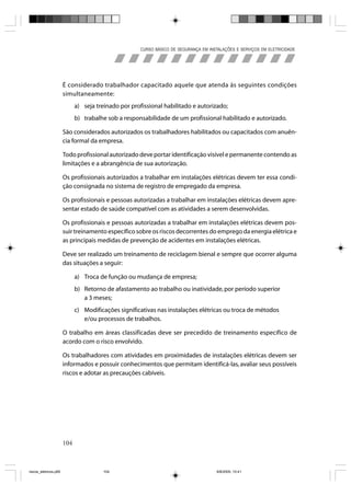 CURSO BÁSICO DE SEGURANÇA EM INSTALAÇÕES E SERVIÇOS EM ELETRICIDADE




                       É considerado trabalhador capacitado aquele que atenda às seguintes condições
                       simultaneamente:
                             a) seja treinado por profissional habilitado e autorizado;
                             b) trabalhe sob a responsabilidade de um profissional habilitado e autorizado.

                       São considerados autorizados os trabalhadores habilitados ou capacitados com anuên-
                       cia formal da empresa.

                       Todo profissional autorizado deve portar identificação visível e permanente contendo as
                       limitações e a abrangência de sua autorização.

                       Os profissionais autorizados a trabalhar em instalações elétricas devem ter essa condi-
                       ção consignada no sistema de registro de empregado da empresa.

                       Os profissionais e pessoas autorizadas a trabalhar em instalações elétricas devem apre-
                       sentar estado de saúde compatível com as atividades a serem desenvolvidas.

                       Os profissionais e pessoas autorizadas a trabalhar em instalações elétricas devem pos-
                       suir treinamento específico sobre os riscos decorrentes do emprego da energia elétrica e
                       as principais medidas de prevenção de acidentes em instalações elétricas.

                       Deve ser realizado um treinamento de reciclagem bienal e sempre que ocorrer alguma
                       das situações a seguir:

                             a) Troca de função ou mudança de empresa;
                             b) Retorno de afastamento ao trabalho ou inatividade, por período superior
                                a 3 meses;
                             c) Modificações significativas nas instalações elétricas ou troca de métodos
                                e/ou processos de trabalhos.

                       O trabalho em áreas classificadas deve ser precedido de treinamento específico de
                       acordo com o risco envolvido.

                       Os trabalhadores com atividades em proximidades de instalações elétricas devem ser
                       informados e possuir conhecimentos que permitam identificá-las, avaliar seus possíveis
                       riscos e adotar as precauções cabíveis.




                       104



riscos_eletricos.p65                   104                                            8/8/2005, 10:41
 