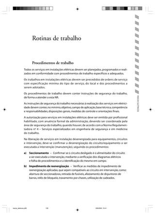 Rotinas de trabalho


                       Procedimentos de trabalho
                Todos os serviços em instalações elétricas devem ser planejados, programados e reali-
                zados em conformidade com procedimentos de trabalho específicos e adequados.

                Os trabalhos em instalações elétricas devem ser precedidos de ordens de serviço
                com especificação mínima do tipo de serviço, do local e dos procedimentos a
                serem adotados.

                Os procedimentos de trabalho devem conter instruções de segurança do trabalho,




                                                                                                            RISCOS ELÉTRICOS
                de forma a atender a esta NR.

                As instruções de segurança do trabalho necessárias à realização dos serviços em eletrici-
                dade devem conter, no mínimo, objetivo, campo de aplicação, base técnica, competência
                e responsabilidades, disposições gerais, medidas de controle e orientações finais.

                A autorização para serviços em instalações elétricas deve ser emitida por profissional
                habilitado, com anuência formal da administração, devendo ser coordenada pela
                área de segurança do trabalho, quando houver, de acordo com a Norma Regulamen-
                tadora nº 4 – Serviços especializados em engenharia de segurança e em medicina
                do trabalho.

                Na liberação de serviços em instalação desenergizada para equipamentos, circuitos
                e intervenção, deve-se confirmar a desenergização do circuito/equipamento a ser
                executada a intervenção (manutenção), seguindo os procedimentos:

                a) Seccionamento – Confirmar se o circuito desligado é o alimentador do circuito
                   a ser executada a intervenção, mediante a verificação dos diagramas elétricos
                   e folha de procedimentos e a identificação do mesmo em campo.
                b) Impedimento de reenergização – Verificar as medidas de impedimento de
                   reenergização aplicadas, que sejam compatíveis ao circuito em intervenção, como:
                   abertura de seccionadoras, retirada de fusíveis, afastamento de disjuntores de
                   barras, relés de bloqueio, travamento por chaves, utilização de cadeados.




riscos_eletricos.p65              105                                        8/8/2005, 10:41
 