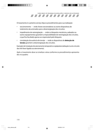 CURSO BÁSICO DE SEGURANÇA EM INSTALAÇÕES E SERVIÇOS EM ELETRICIDADE




                       O travamento é o próximo serviço. Veja os procedimentos para sua realização:

                       •     seccionamento – onde chaves seccionadoras ou outros dispositivos de
                             isolamento são acionados para a desenergização dos circuitos;
                       •     impedimento de reenergização – onde os bloqueios mecânicos, cadeados ou
                             outros equipamentos garantem a impossibilidade de reenergização dos circuitos,
                             o que fica facultado apenas ao responsável pelo bloqueio;
                       •     constatação da ausência de tensão – onde os dispositivos de detecção de
                             tensão garantem a desenergização dos circuitos.
                       Exemplo de Instalação de aterramento temporário e eqüipotencialização (curto-circuito
                       das três fases ligadas ao aterramento).

                       Após o travamento deve-se sinalizar a área conforme os procedimentos apresenta-
                       dos no quadro:




                       110



riscos_eletricos.p65                   110                                           8/8/2005, 10:41
 