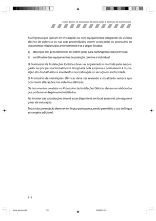 CURSO BÁSICO DE SEGURANÇA EM INSTALAÇÕES E SERVIÇOS EM ELETRICIDADE




                       As empresas que operam em instalações ou com equipamentos integrantes do sistema
                       elétrico de potência ou nas suas proximidades devem acrescentar ao prontuário os
                       documentos relacionados anteriormente e os a seguir listados:

                       a)    descrição dos procedimentos de ordem geral para contingências não previstas;
                       b) certificados dos equipamentos de proteção coletiva e individual.

                       O Prontuário de Instalações Elétricas deve ser organizado e mantido pelo empre-
                       gador ou por pessoa formalmente designada pela empresa e permanecer à dispo-
                       sição dos trabalhadores envolvidos nas instalações e serviço em eletricidade.

                       O Prontuário de Instalações Elétricas deve ser revisado e atualizado sempre que
                       ocorrerem alterações nos sistemas elétricos.

                       Os documentos previstos no Prontuário de Instalações Elétricas devem ser elaborados
                       por profissionais legalmente habilitados.

                       No interior das subestações deverá estar disponível, em local acessível, um esquema
                       geral da instalação.

                       Toda a documentação deve ser em língua portuguesa, sendo permitido o uso de língua
                       estrangeira adicional.




                       118



riscos_eletricos.p65                   118                                           8/8/2005, 10:41
 