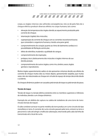 CURSO BÁSICO DE SEGURANÇA EM INSTALAÇÕES E SERVIÇOS EM ELETRICIDADE




                       corpo, os órgãos internos vão sofrendo conseqüências. Isto se dá pelo fato de o
                       choque elétrico produzir diversos efeitos no corpo humano, tais como:

                       •    elevação da temperatura dos órgãos devido ao aquecimento produzido pela
                            corrente de choque;
                       •    tetanização (rigidez) dos músculos;
                       •    superposição da corrente do choque com as correntes neurotransmissoras
                            que comandam o organismo humano, criando uma pane geral;
                       •    comprometimento do coração, quanto ao ritmo de batimento cardíaco e à
                            possibilidade de fibrilação ventricular;
                       •    efeito de eletrólise, mudando a qualidade do sangue;
                       •    comprometimento da respiração;
                       •    prolapso, isto é, deslocamento dos músculos e órgãos internos da sua
                            devida posição;
                       •    comprometimento de outros órgãos, como rins, cérebro, vasos, órgãos
                            genitais e reprodutores.

                       Muitos órgãos aparentemente sadios só vão apresentar sintomas devido aos efeitos da
                       corrente de choque muitos dias ou meses depois, apresentando seqüelas, que muitas
                       vezes não são relacionadas ao choque em virtude do espaço de tempo decorrido desde
                       o acidente.

                       Os choques dinâmicos podem ser causados pela tensão de toque ou pela tensão de passo.


                       Tensão de toque

                       Tensão de toque é a tensão elétrica existente entre os membros superiores e inferiores
                       do indivíduo, devido a um choque dinâmico.

                       Exemplo de um defeito de ruptura na cadeia de isoladores de uma torre de trans-
                       missão (tensão de toque):

                       O cabo condutor ao tocar na parte metálica da torre produz um curto-circuito do tipo
                       monofásico à terra. A corrente de curto-circuito passará pela torre, entrará na terra e
                       percorrerá o solo até atingir a malha da subestação, retornando pelo cabo da linha de
                       transmissão até o local do curto.




                       12



riscos_eletricos.p65                  12                                             8/8/2005, 10:41
 