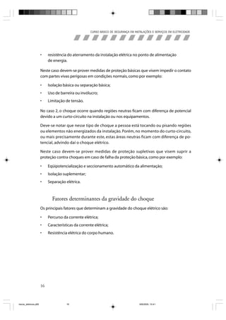 CURSO BÁSICO DE SEGURANÇA EM INSTALAÇÕES E SERVIÇOS EM ELETRICIDADE




                       •    resistência do aterramento da instalação elétrica no ponto de alimentação
                            de energia.

                       Neste caso devem-se prover medidas de proteção básicas que visem impedir o contato
                       com partes vivas perigosas em condições normais, como por exemplo:

                       •    Isolação básica ou separação básica;
                       •    Uso de barreira ou invólucro;
                       •    Limitação de tensão.

                       No caso 2, o choque ocorre quando regiões neutras ficam com diferença de potencial
                       devido a um curto-circuito na instalação ou nos equipamentos.

                       Deve-se notar que nesse tipo de choque a pessoa está tocando ou pisando regiões
                       ou elementos não energizados da instalação. Porém, no momento do curto-circuito,
                       ou mais precisamente durante este, estas áreas neutras ficam com diferença de po-
                       tencial, advindo daí o choque elétrico.

                       Neste caso devem-se prover medidas de proteção supletivas que visem suprir a
                       proteção contra choques em caso de falha da proteção básica, como por exemplo:

                       •    Eqüipotencialização e seccionamento automático da alimentação;
                       •    Isolação suplementar;
                       •    Separação elétrica.



                              Fatores determinantes da gravidade do choque
                       Os principais fatores que determinam a gravidade do choque elétrico são:

                       •    Percurso da corrente elétrica;
                       •    Características da corrente elétrica;
                       •    Resistência elétrica do corpo humano.




                       16



riscos_eletricos.p65                   16                                              8/8/2005, 10:41
 