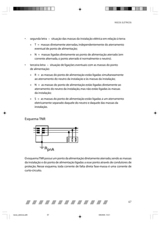 RISCOS ELÉTRICOS




                •      segunda letra – situação das massas da instalação elétrica em relação à terra:

                       »   T = massas diretamente aterradas, independentemente do aterramento
                           eventual de ponto de alimentação;

                       »   N = massas ligadas diretamente ao ponto de alimentação aterrado (em
                           corrente alternada, o ponto aterrado é normalmente o neutro).

                •      terceira letra – situação de ligações eventuais com as massas do ponto
                       de alimentação:

                       »   R = as massas do ponto de alimentação estão ligadas simultaneamente
                           ao aterramento do neutro da instalação e às massas da instalação;

                       »   N = as massas do ponto de alimentação estão ligadas diretamente ao
                           aterramento do neutro da instalação, mas não estão ligadas às massas
                           da instalação;

                       »   S = as massas do ponto de alimentação estão ligadas a um aterramento
                           eletricamente separado daquele do neutro e daquele das massas da
                           instalação.



                Esquema TNR




                O esquema TNR possui um ponto da alimentação diretamente aterrado, sendo as massas
                da instalação e do ponto de alimentação ligadas a esse ponto através de condutores de
                proteção. Nesse esquema, toda corrente de falta direta fase-massa é uma corrente de
                curto-circuito.




                                                                                                              67



riscos_eletricos.p65                67                                         8/8/2005, 10:41
 