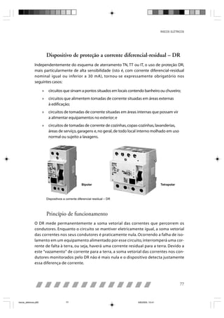 RISCOS ELÉTRICOS




                           Dispositivo de proteção a corrente diferencial-residual – DR
                Independentemente do esquema de aterramento TN, TT ou IT, o uso de proteção DR,
                mais particularmente de alta sensibilidade (isto é, com corrente diferencial-residual
                nominal igual ou inferior a 30 mA), tornou-se expressamente obrigatório nos
                seguintes casos:

                       »    circuitos que sirvam a pontos situados em locais contendo banheiro ou chuveiro;
                       »    circuitos que alimentem tomadas de corrente situadas em áreas externas
                            à edificação;
                       »    circuitos de tomadas de corrente situadas em áreas internas que possam vir
                            a alimentar equipamentos no exterior; e
                       »    circuitos de tomadas de corrente de cozinhas, copas-cozinhas, lavanderias,
                            áreas de serviço, garagens e, no geral, de todo local interno molhado em uso
                            normal ou sujeito a lavagens.




                                                      Bipolar                                      Tetrapolar



                           Dispositivos a corrente diferencial residual – DR




                           Princípio de funcionamento
                O DR mede permanentemente a soma vetorial das correntes que percorrem os
                condutores. Enquanto o circuito se mantiver eletricamente igual, a soma vetorial
                das correntes nos seus condutores é praticamente nula. Ocorrendo a falha de iso-
                lamento em um equipamento alimentado por esse circuito, interromperá uma cor-
                rente de falta à terra, ou seja, haverá uma corrente residual para a terra. Devido a
                este "vazamento" de corrente para a terra, a soma vetorial das correntes nos con-
                dutores monitorados pelo DR não é mais nula e o dispositivo detecta justamente
                essa diferença de corrente.




                                                                                                                77



riscos_eletricos.p65                      77                                     8/8/2005, 10:41
 