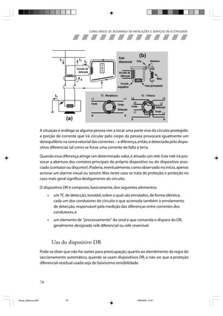 CURSO BÁSICO DE SEGURANÇA EM INSTALAÇÕES E SERVIÇOS EM ELETRICIDADE




                       A situação é análoga se alguma pessoa vier a tocar uma parte viva do circuito protegido:
                       a porção de corrente que irá circular pelo corpo da pessoa provocará igualmente um
                       desequilíbrio na soma vetorial das correntes – a diferença, então, é detectada pelo dispo-
                       sitivo diferencial, tal como se fosse uma corrente de falta à terra.

                       Quando essa diferença atinge um determinado valor, é ativado um relé. Este relé irá pro-
                       vocar a abertura dos contatos principais do próprio dispositivo ou do dispositivo asso-
                       ciado (contator ou disjuntor). Poderia, eventualmente, como observado no início, apenas
                       acionar um alarme visual ou sonoro. Mas neste caso se trata de proteção; e proteção no
                       caso mais geral significa desligamento do circuito.

                       O dispositivo DR é composto, basicamente, dos seguintes elementos:
                            »   um TC de detecção, toroidal, sobre o qual são enrolados, de forma idêntica,
                                cada um dos condutores do circuito e que acomoda também o enrolamento
                                de detecção, responsável pela medição das diferenças entre correntes dos
                                condutores; e
                            »   um elemento de "processamento" do sinal e que comanda o disparo do DR,
                                geralmente designado relé diferencial ou relé reversível.



                                Uso do dispositivo DR
                       Pode-se dizer que não há razões para preocupação, quanto ao atendimento da regra do
                       seccionamento automático, quando se usam dispositivos DR, a não ser que a proteção
                       diferencial-residual usada seja de baixíssima sensibilidade.



                       78



riscos_eletricos.p65                  78                                             8/8/2005, 10:41
 