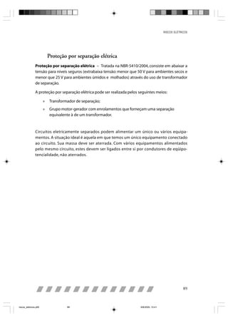 RISCOS ELÉTRICOS




                           Proteção por separação elétrica
                Proteção por separação elétrica – Tratada na NBR-5410/2004, consiste em abaixar a
                tensão para níveis seguros (extrabaixa tensão: menor que 50 V para ambientes secos e
                menor que 25 V para ambientes úmidos e molhados) através do uso de transformador
                de separação.

                A proteção por separação elétrica pode ser realizada pelos seguintes meios:

                       »   Transformador de separação;
                       »   Grupo motor-gerador com enrolamentos que forneçam uma separação
                           equivalente à de um transformador.



                Circuitos eletricamente separados podem alimentar um único ou vários equipa-
                mentos. A situação ideal é aquela em que temos um único equipamento conectado
                ao circuito. Sua massa deve ser aterrada. Com vários equipamentos alimentados
                pelo mesmo circuito, estes devem ser ligados entre si por condutores de eqüipo-
                tencialidade, não aterrados.




                                                                                                           89



riscos_eletricos.p65                89                                      8/8/2005, 10:41
 
