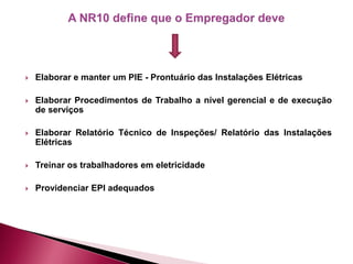  Elaborar e manter um PIE - Prontuário das Instalações Elétricas
 Elaborar Procedimentos de Trabalho a nível gerencial e de execução
de serviços
 Elaborar Relatório Técnico de Inspeções/ Relatório das Instalações
Elétricas
 Treinar os trabalhadores em eletricidade
 Providenciar EPI adequados
 