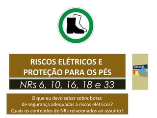 RISCOS ELÉTRICOS E 
PROTEÇÃO PARA OS PÉS 
NRs 6, 10, 16, 18 e 33 
O que eu devo saber sobre botas 
de segurança adequadas a riscos elétricos? 
Quais os conteúdos de NRs relacionados ao assunto? 
 