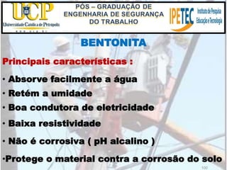 100
BENTONITA
•Protege o material contra a corrosão do solo
Principais características :
• Absorve facilmente a água
• Retém a umidade
• Boa condutora de eletricidade
• Baixa resistividade
• Não é corrosiva ( pH alcalino )
 