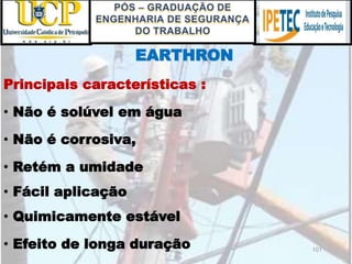 101
EARTHRON
• Efeito de longa duração
Principais características :
• Não é solúvel em água
• Não é corrosiva,
• Retém a umidade
• Fácil aplicação
• Quimicamente estável
 