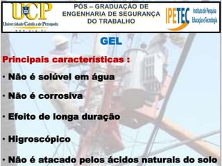 GEL
• Não é atacado pelos ácidos naturais do solo
Principais características :
• Não é solúvel em água
• Não é corrosiva
• Efeito de longa duração
• Higroscópico
 