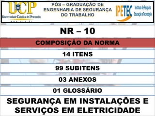 NR – 10
SEGURANÇA EM INSTALAÇÕES E
SERVIÇOS EM ELETRICIDADE
COMPOSIÇÃO DA NORMA
14 ITENS
99 SUBITENS
03 ANEXOS
01 GLOSSÁRIO
 