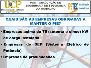  Empresas acima de 75 (setenta e cinco) kW
de carga instalada
 Empresas do SEP (Sistema Elétrico de
Potência)
Empresas de proximidades
QUAIS SÃO AS EMPRESAS OBRIGADAS A
MANTER O PIE?
 