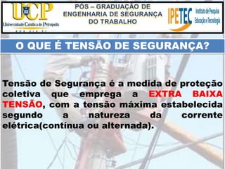 Tensão de Segurança é a medida de proteção
coletiva que emprega a EXTRA BAIXA
TENSÃO, com a tensão máxima estabelecida
segundo a natureza da corrente
elétrica(contínua ou alternada).
O QUE É TENSÃO DE SEGURANÇA?
 