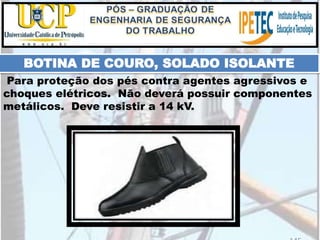 Para proteção dos pés contra agentes agressivos e
choques elétricos. Não deverá possuir componentes
metálicos. Deve resistir a 14 kV.
BOTINA DE COURO, SOLADO ISOLANTE
 