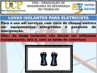 Obs.: As luvas isolantes não devem ser utilizadas
isoladamente, isto é, sem as luvas de cobertura
LUVAS ISOLANTES PARA ELETRICISTA
Para o uso em serviços com risco de choque elétrico
em equipamentos energizados e passíveis de
energização.
 