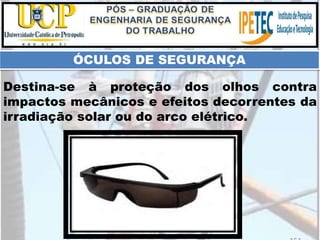 Destina-se à proteção dos olhos contra
impactos mecânicos e efeitos decorrentes da
irradiação solar ou do arco elétrico.
ÓCULOS DE SEGURANÇA
 