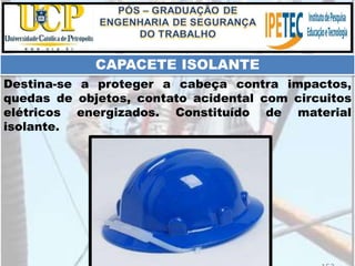 Destina-se a proteger a cabeça contra impactos,
quedas de objetos, contato acidental com circuitos
elétricos energizados. Constituído de material
isolante.
CAPACETE ISOLANTE
 