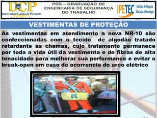 As vestimentas em atendimento a nova NR-10 são
confeccionadas com o tecido de algodão tratado
retardante as chamas, cujo tratamento permanece
por toda a vida útil da vestimenta e de fibras de alta
tenacidade para melhorar sua performance e evitar o
break-open em caso de ocorrencia do arco elétrico
VESTIMENTAS DE PROTEÇÃO
 