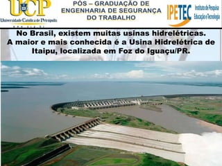 No Brasil, existem muitas usinas hidrelétricas.
A maior e mais conhecida é a Usina Hidrelétrica de
Itaipu, localizada em Foz do Iguaçu/PR.
 
