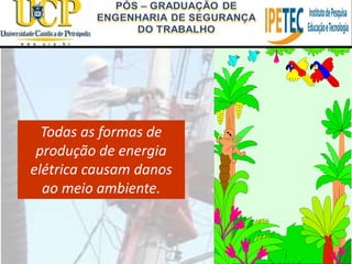 Todas as formas de
produção de energia
elétrica causam danos
ao meio ambiente.
 