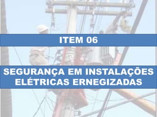 ITEM 06
SEGURANÇA EM INSTALAÇÕES
ELÉTRICAS ERNEGIZADAS
 