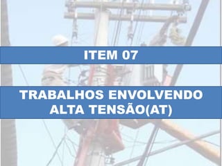 ITEM 07
TRABALHOS ENVOLVENDO
ALTA TENSÃO(AT)
 