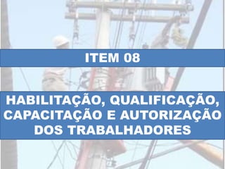 ITEM 08
HABILITAÇÃO, QUALIFICAÇÃO,
CAPACITAÇÃO E AUTORIZAÇÃO
DOS TRABALHADORES
 