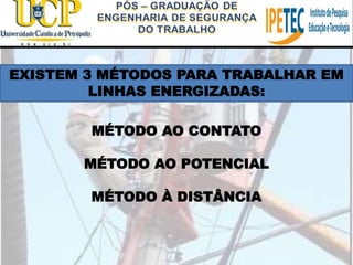 MÉTODO AO CONTATO
MÉTODO AO POTENCIAL
MÉTODO À DISTÂNCIA
EXISTEM 3 MÉTODOS PARA TRABALHAR EM
LINHAS ENERGIZADAS:
 