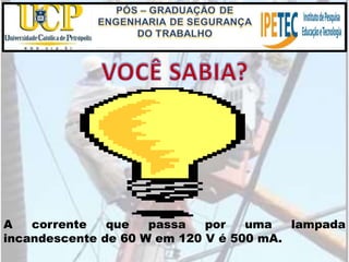 A corrente que passa por uma lampada
incandescente de 60 W em 120 V é 500 mA.
 