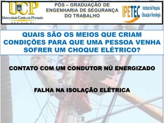 QUAIS SÃO OS MEIOS QUE CRIAM
CONDIÇÕES PARA QUE UMA PESSOA VENHA
SOFRER UM CHOQUE ELÉTRICO?
CONTATO COM UM CONDUTOR NÚ ENERGIZADO
FALHA NA ISOLAÇÃO ELÉTRICA
 