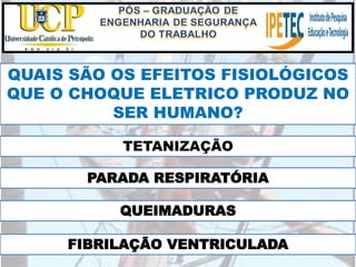 QUAIS SÃO OS EFEITOS FISIOLÓGICOS
QUE O CHOQUE ELETRICO PRODUZ NO
SER HUMANO?
TETANIZAÇÃO
PARADA RESPIRATÓRIA
QUEIMADURAS
FIBRILAÇÃO VENTRICULADA
 