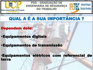 QUAL A É A SUA IMPORTÂNCIA ?
•Equipamentos elétricos com referencial de
terra
Dependem dele:
•Equipamentos digitais
•Equipamentos de transmissão
 