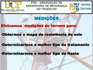MEDIÇÕES
•Determinarmos o melhor tipo de Haste
Efetuamos medições do terreno para:
•Obtermos o mapa de resistência do solo
•Determinarmos o melhor tipo de tratamento
 