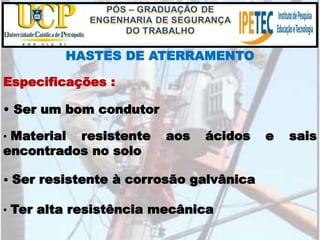 HASTES DE ATERRAMENTO
• Ter alta resistência mecânica
Especificações :
• Ser um bom condutor
• Material resistente aos ácidos e sais
encontrados no solo
• Ser resistente à corrosão galvânica
 