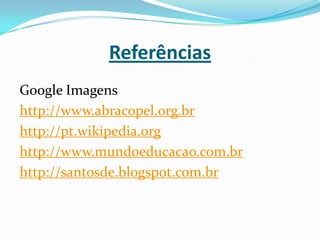Referências
Google Imagens
http://www.abracopel.org.br
http://pt.wikipedia.org
http://www.mundoeducacao.com.br
http://santosde.blogspot.com.br
 