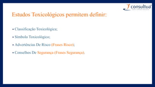 Estudos Toxicológicos permitem definir:
• Classificação Toxicológica;
• Símbolo Toxicológico;
• Advertências De Risco (Frases Risco);
• Conselhos De Segurança (Frases Segurança).
 