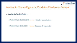 Avaliação Toxicológica de Produtos Fitofarmacêuticos:
• Avaliação Toxicológica :
• AVALIAÇÃO DE PERIGO Estudos toxicológicos
• AVALIAÇÃO DE RISCO Situação de exposição
 