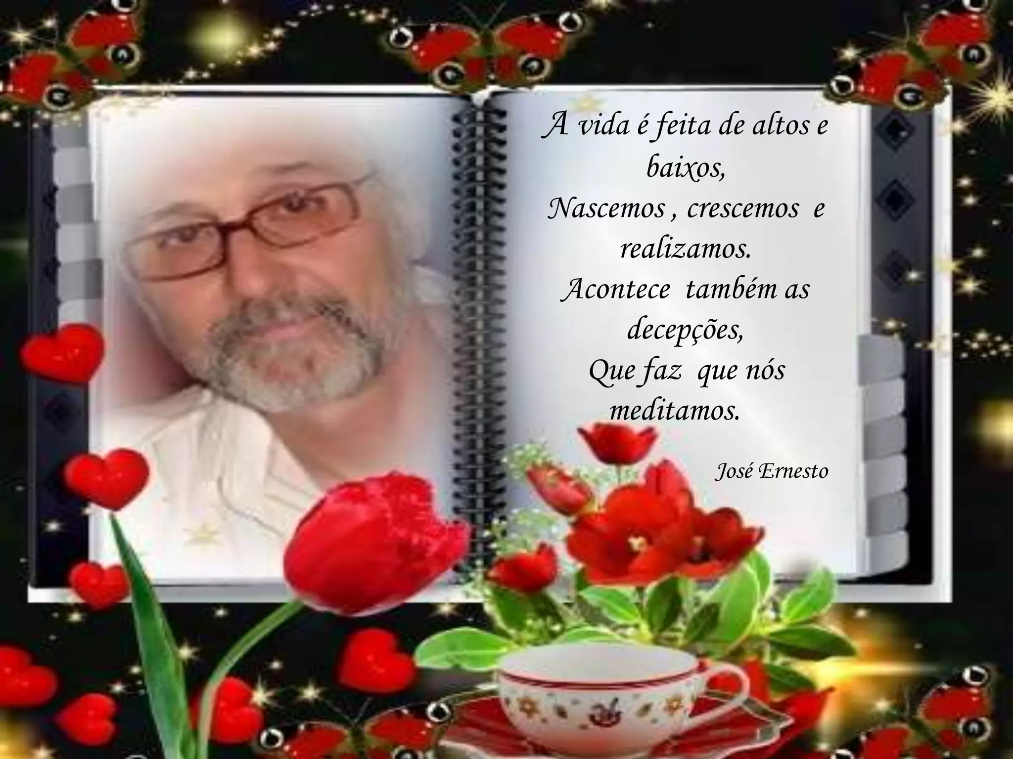 A vida é feita de altos e
baixos,
Nascemos , crescemos e
realizamos.
Acontece também as
decepções,
Que faz que nós
meditamos.
José Ernesto
 