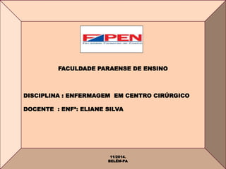 FACULDADE PARAENSE DE ENSINO 
DISCIPLINA : ENFERMAGEM EM CENTRO CIRÚRGICO 
DOCENTE : ENFª: ELIANE SILVA 
11/2014. 
BELÉM-PA 
 
