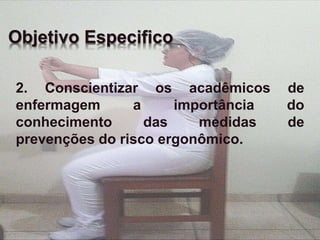 Objetivo Especifico 
2. Conscientizar os acadêmicos de 
enfermagem a importância do 
conhecimento das medidas de 
prevenções do risco ergonômico. 
 