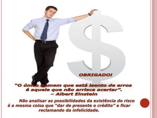 Não analisar as possibilidades da existência do risco
é a mesma coisa que “dar de presente o crédito” e ficar
reclamando da infelicidade.
 