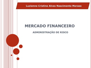 MERCADO FINANCEIRO
ADMINISTRAÇÃO DE RISCO
Luzienne Cristine Alves Nascimento Moraes
 